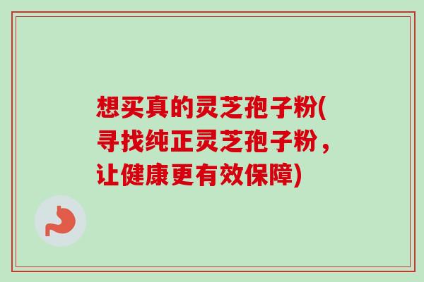 想买真的灵芝孢子粉(寻找纯正灵芝孢子粉，让健康更有效保障)