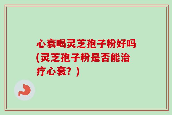 心衰喝灵芝孢子粉好吗(灵芝孢子粉是否能心衰？)