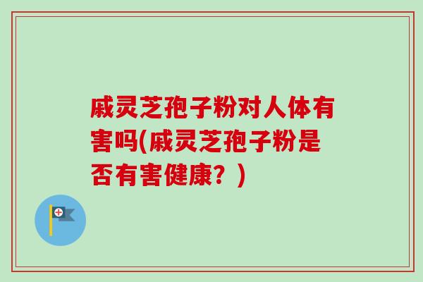 戚灵芝孢子粉对人体有害吗(戚灵芝孢子粉是否有害健康？)