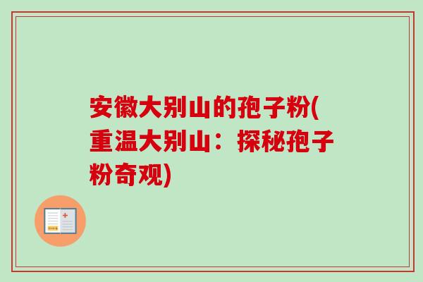 安徽大别山的孢子粉(重温大别山:探秘孢子粉奇观) 安徽大别山的孢子粉(重温大别山:探秘孢子粉奇观)