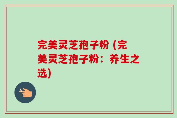 完美灵芝孢子粉 (完美灵芝孢子粉:养生之选) 完美灵芝孢子粉 (完美灵芝孢子粉:养生之选)