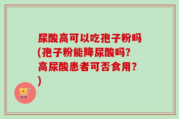 尿酸高可以吃孢子粉吗(孢子粉能降尿酸吗?高尿酸患者可否食用?) 尿酸高可以吃孢子粉吗(孢子粉能降尿酸吗?高尿酸患者可否食用?)