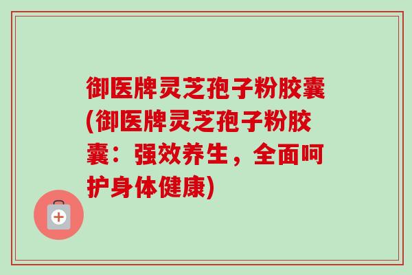御医牌灵芝孢子粉胶囊(御医牌灵芝孢子粉胶囊:强效养生,全面呵护身体健康) 御医牌灵芝孢子粉胶囊(御医牌灵芝孢子粉胶囊:强效养生,全面呵护身体健康)