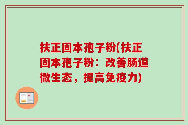 扶正固本孢子粉(扶正固本孢子粉：改善肠道微生态，提高免疫力)