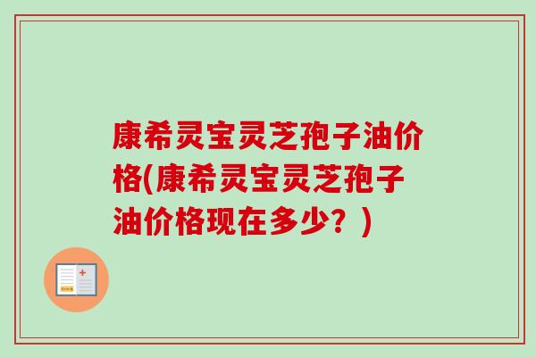 康希灵宝灵芝孢子油价格(康希灵宝灵芝孢子油价格现在多少?) 康希灵宝灵芝孢子油价格(康希灵宝灵芝孢子油价格现在多少?)
