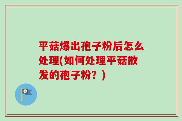 平菇爆出孢子粉后怎么处理(如何处理平菇散发的孢子粉？)