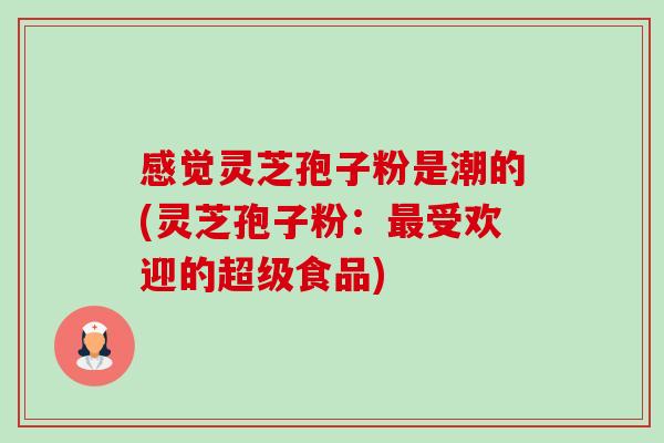 感觉灵芝孢子粉是潮的(灵芝孢子粉:受欢迎的超级食品) 感觉灵芝孢子粉是潮的(灵芝孢子粉:受欢迎的超级食品)