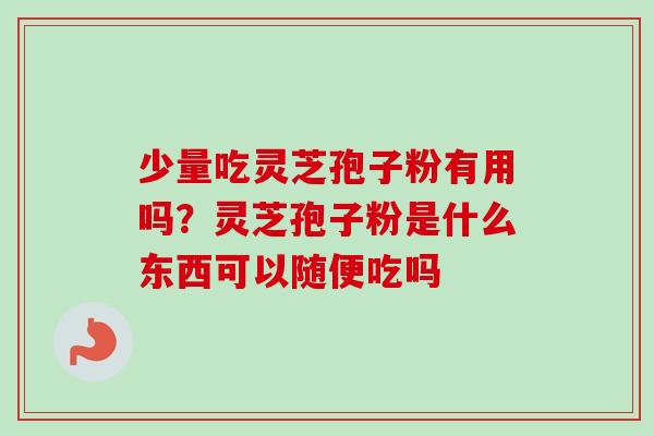 少量吃灵芝孢子粉有用吗?灵芝孢子粉是什么东西可以随便吃吗 少量吃灵芝孢子粉有用吗?灵芝孢子粉是什么东西可以随便吃吗