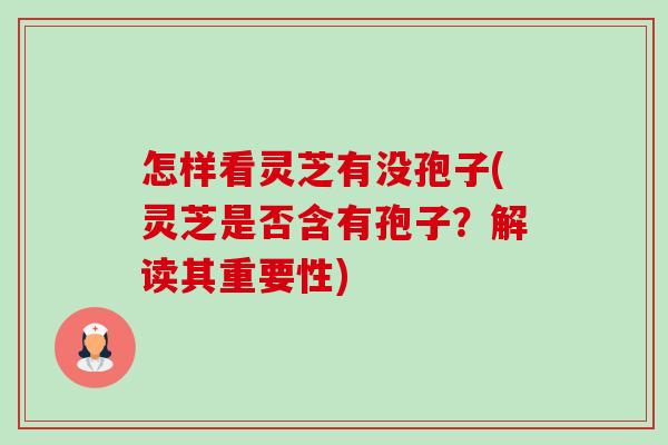 怎样看灵芝有没孢子(灵芝是否含有孢子?解读其重要性) 怎样看灵芝有没孢子(灵芝是否含有孢子?解读其重要性)