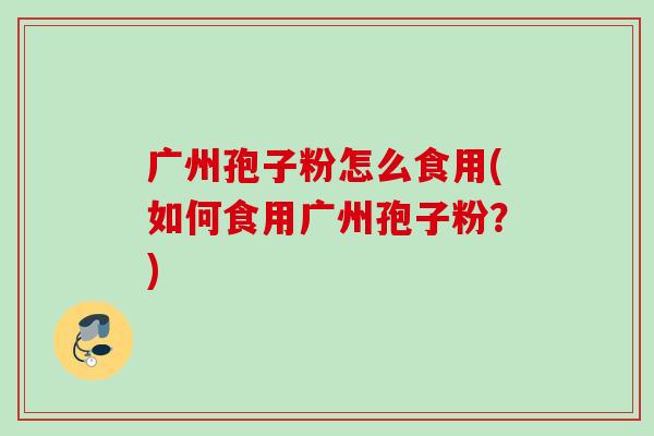 广州孢子粉怎么食用(如何食用广州孢子粉?) 广州孢子粉怎么食用(如何食用广州孢子粉?)