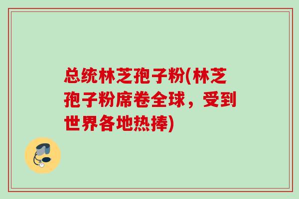 总统林芝孢子粉(林芝孢子粉席卷全球,受到世界各地热捧) 总统林芝孢子粉(林芝孢子粉席卷全球,受到世界各地热捧)