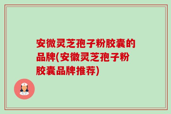 安微灵芝孢子粉胶囊的品牌(安徽灵芝孢子粉胶囊品牌推荐) 安微灵芝孢子粉胶囊的品牌(安徽灵芝孢子粉胶囊品牌推荐)