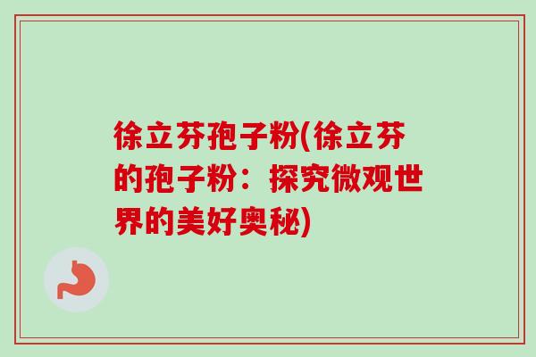 徐立芬孢子粉(徐立芬的孢子粉：探究微观世界的美好奥秘)