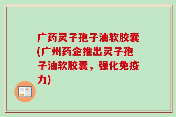 广药灵子孢子油软胶囊(广州药企推出灵子孢子油软胶囊,强化免疫力) 广药灵子孢子油软胶囊(广州药企推出灵子孢子油软胶囊,强化免疫力)