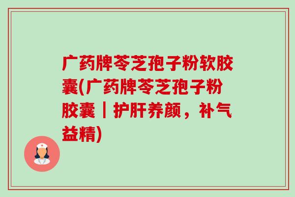广药牌苓芝孢子粉软胶囊(广药牌苓芝孢子粉胶囊｜养颜，益精)