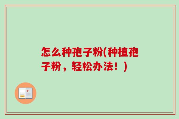 怎么种孢子粉(种植孢子粉，轻松办法！)