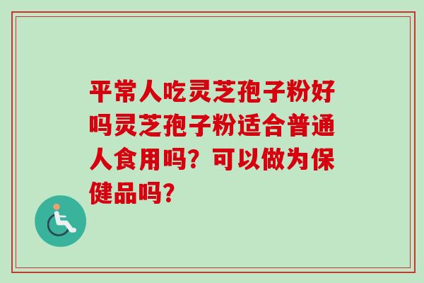 平常人吃灵芝孢子粉好吗灵芝孢子粉适合普通人食用吗?可以做为保健品吗? 平常人吃灵芝孢子粉好吗灵芝孢子粉适合普通人食用吗?可以做为保健品吗?
