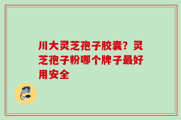 川大灵芝孢子胶囊？灵芝孢子粉哪个牌子好用安全