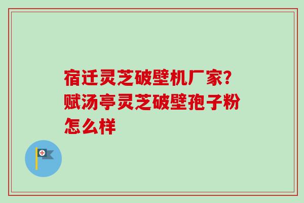 宿迁灵芝破壁机厂家？赋汤亭灵芝破壁孢子粉怎么样