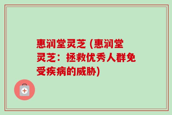 惠润堂灵芝 (惠润堂灵芝：拯救优秀人群免受的威胁)