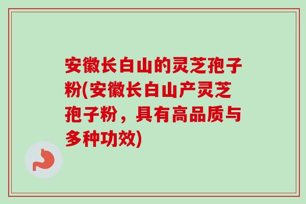 安徽长白山的灵芝孢子粉(安徽长白山产灵芝孢子粉,具有高品质与多种功效) 安徽长白山的灵芝孢子粉(安徽长白山产灵芝孢子粉,具有高品质与多种功效)