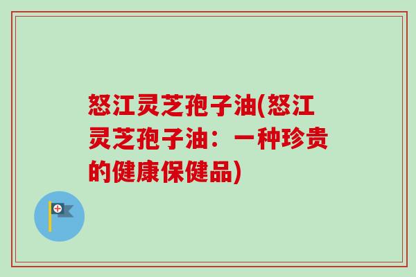 怒江灵芝孢子油(怒江灵芝孢子油：一种珍贵的健康保健品)
