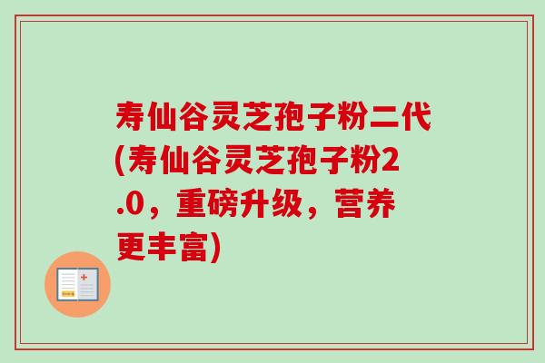 寿仙谷灵芝孢子粉二代(寿仙谷灵芝孢子粉2.0,重磅升级,营养更丰富) 寿仙谷灵芝孢子粉二代(寿仙谷灵芝孢子粉2.0,重磅升级,营养更丰富)