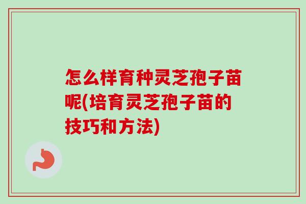 怎么样育种灵芝孢子苗呢(培育灵芝孢子苗的技巧和方法) 怎么样育种灵芝孢子苗呢(培育灵芝孢子苗的技巧和方法)