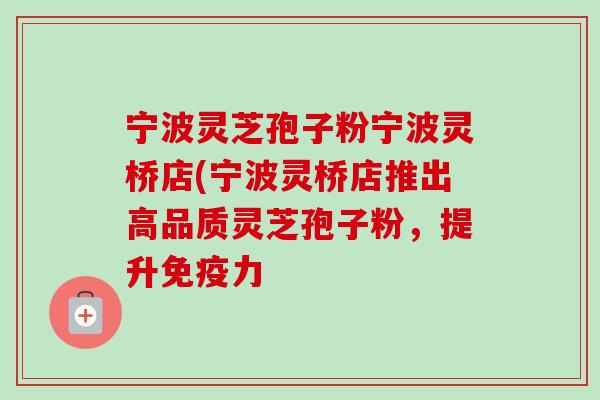 宁波灵芝孢子粉宁波灵桥店(宁波灵桥店推出高品质灵芝孢子粉,提升免疫力 宁波灵芝孢子粉宁波灵桥店(宁波灵桥店推出高品质灵芝孢子粉,提升免疫力
