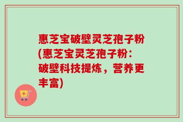 惠芝宝破壁灵芝孢子粉(惠芝宝灵芝孢子粉：破壁科技提炼，营养更丰富)