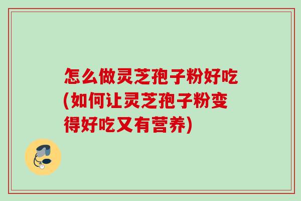 怎么做灵芝孢子粉好吃(如何让灵芝孢子粉变得好吃又有营养) 怎么做灵芝孢子粉好吃(如何让灵芝孢子粉变得好吃又有营养)