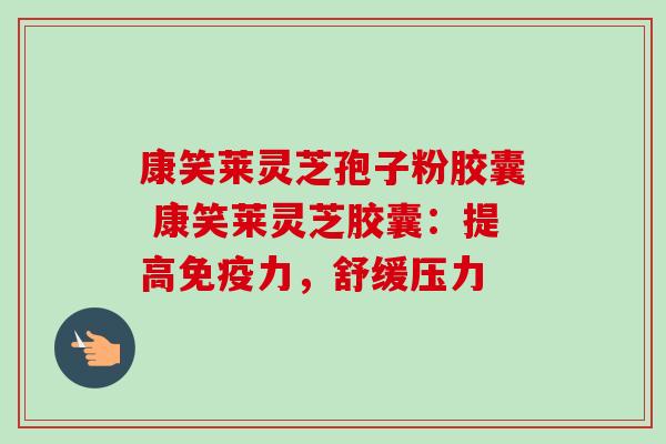 康笑莱灵芝孢子粉胶囊 康笑莱灵芝胶囊:提高免疫力,舒缓压力 康笑莱灵芝孢子粉胶囊 康笑莱灵芝胶囊:提高免疫力,舒缓压力