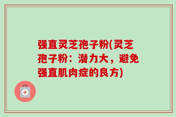 强直灵芝孢子粉(灵芝孢子粉:潜力大,避免强直肌肉症的良方) 强直灵芝孢子粉(灵芝孢子粉:潜力大,避免强直肌肉症的良方)