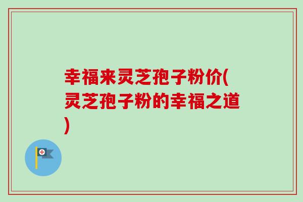 幸福来灵芝孢子粉价(灵芝孢子粉的幸福之道)