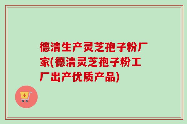 德清生产灵芝孢子粉厂家(德清灵芝孢子粉工厂出产优质产品)