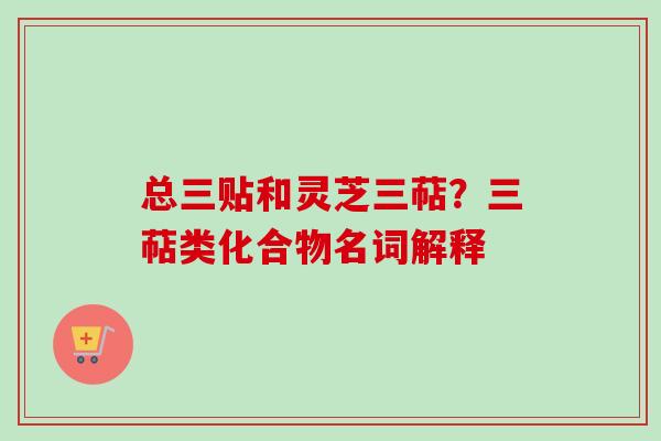 总三贴和灵芝三萜？三萜类化合物名词解释