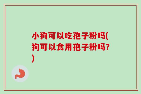 小狗可以吃孢子粉吗(狗可以食用孢子粉吗？)