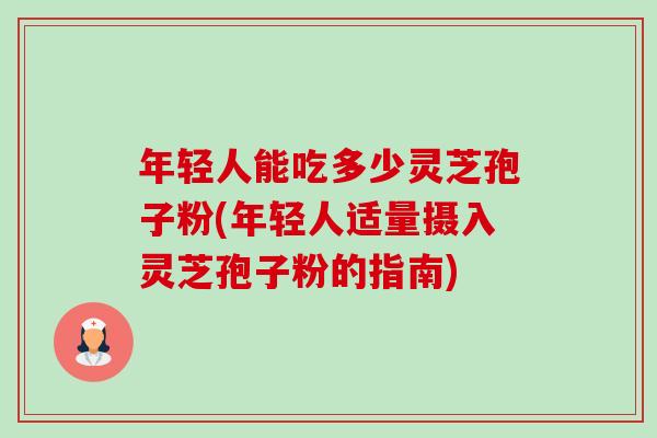 年轻人能吃多少灵芝孢子粉(年轻人适量摄入灵芝孢子粉的指南)