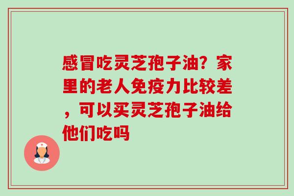 吃灵芝孢子油？家里的老人免疫力比较差，可以买灵芝孢子油给他们吃吗
