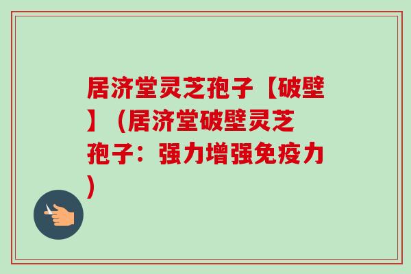 居济堂灵芝孢子【破壁】 (居济堂破壁灵芝孢子：强力增强免疫力)