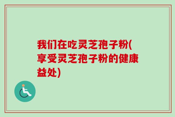 我们在吃灵芝孢子粉(享受灵芝孢子粉的健康益处) 我们在吃灵芝孢子粉(享受灵芝孢子粉的健康益处)