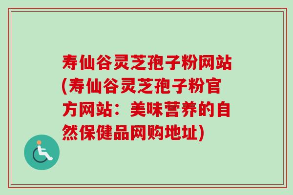 寿仙谷灵芝孢子粉网站(寿仙谷灵芝孢子粉官方网站：美味营养的自然保健品网购地址)