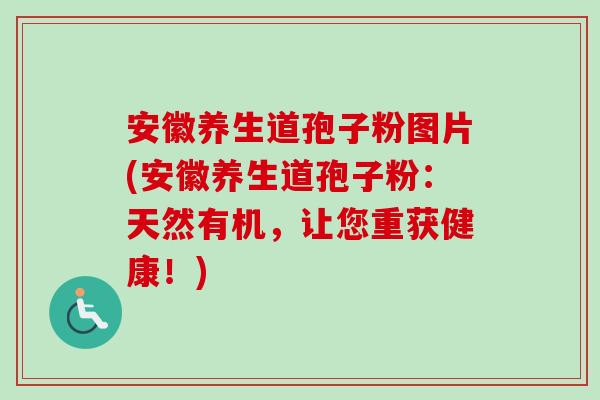 安徽养生道孢子粉图片(安徽养生道孢子粉：天然有机，让您重获健康！)