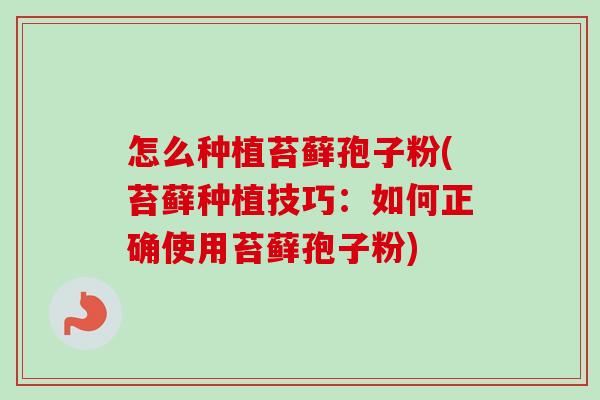 怎么种植苔藓孢子粉(苔藓种植技巧:如何正确使用苔藓孢子粉) 怎么种植苔藓孢子粉(苔藓种植技巧:如何正确使用苔藓孢子粉)