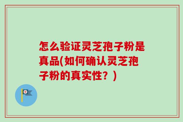 怎么验证灵芝孢子粉是真品(如何确认灵芝孢子粉的真实性?) 怎么验证灵芝孢子粉是真品(如何确认灵芝孢子粉的真实性?)