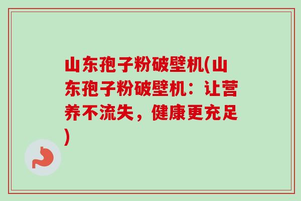山东孢子粉破壁机(山东孢子粉破壁机：让营养不流失，健康更充足)