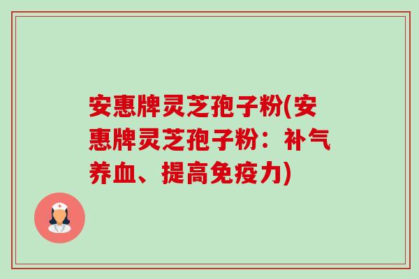 安惠牌灵芝孢子粉(安惠牌灵芝孢子粉:、提高免疫力) 安惠牌灵芝孢子粉(安惠牌灵芝孢子粉:、提高免疫力)