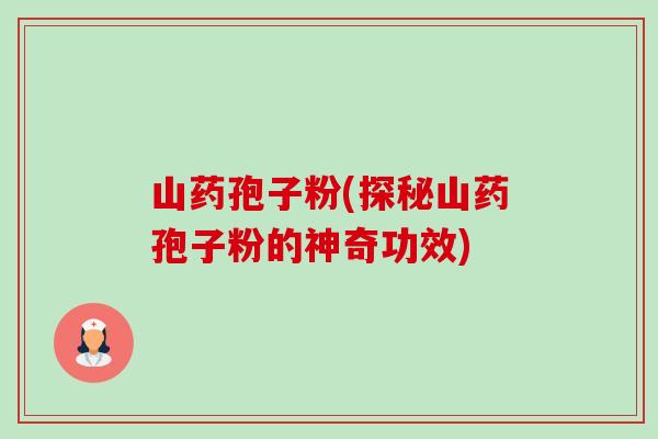 山药孢子粉(探秘山药孢子粉的神奇功效) 山药孢子粉(探秘山药孢子粉的神奇功效)