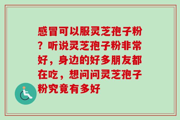 可以服灵芝孢子粉?听说灵芝孢子粉非常好,身边的好多朋友都在吃,想问问灵芝孢子粉究竟有多好 可以服灵芝孢子粉?听说灵芝孢子粉非常好,身边的好多朋友都在吃,想问问灵芝孢子粉究竟有多好