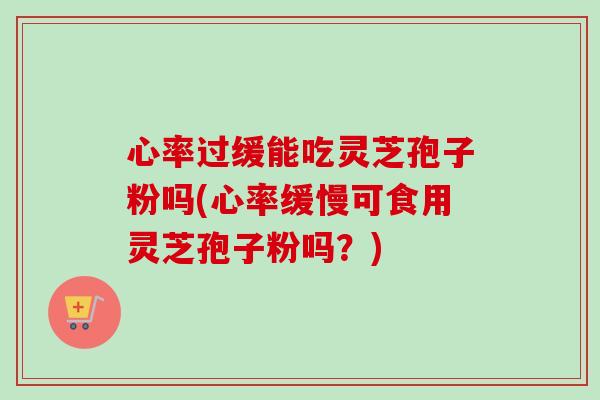 心率过缓能吃灵芝孢子粉吗(心率缓慢可食用灵芝孢子粉吗?) 心率过缓能吃灵芝孢子粉吗(心率缓慢可食用灵芝孢子粉吗?)